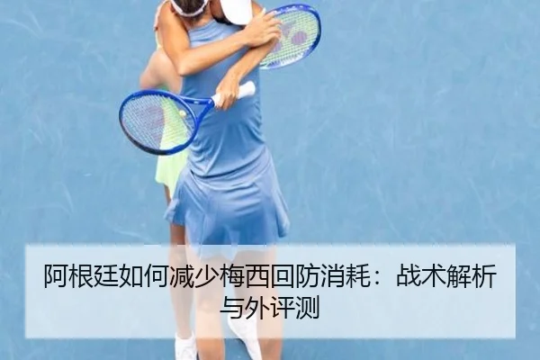 阿根廷如何减少梅西回防消耗：战术解析与外评测