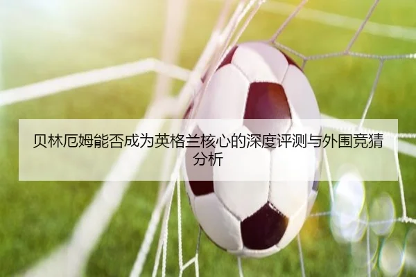 贝林厄姆能否成为英格兰核心的深度评测与外围竞猜分析