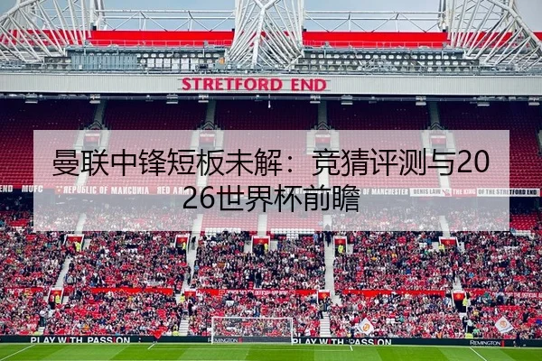 曼联中锋短板未解：竞猜评测与2026世界杯前瞻
