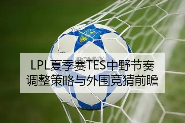 LPL夏季赛TES中野节奏调整策略与外围竞猜前瞻