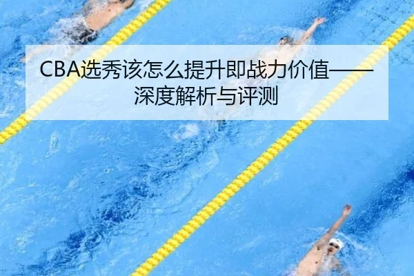 CBA选秀该怎么提升即战力价值——深度解析与评测