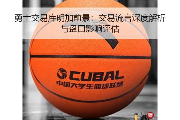 勇士交易库明加前景：交易流言深度解析与盘口影响评估