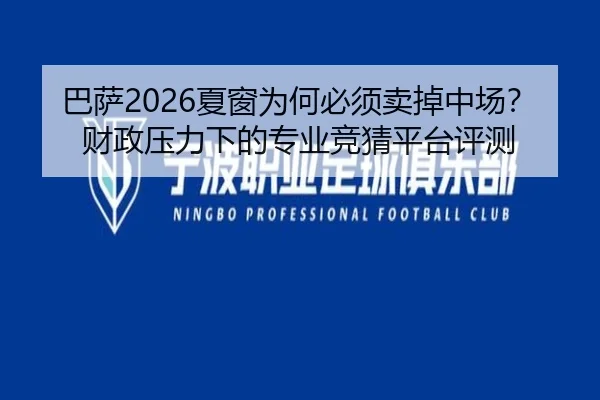 巴萨2026夏窗为何必须卖掉中场？财政压力下的专业竞猜平台评测