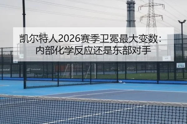凯尔特人2026赛季卫冕最大变数：内部化学反应还是东部对手
