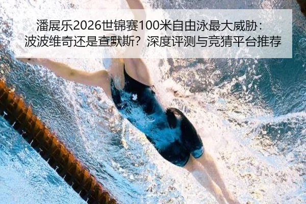 潘展乐2026世锦赛100米自由泳最大威胁：波波维奇还是查默斯？深度评测与竞猜平台推荐