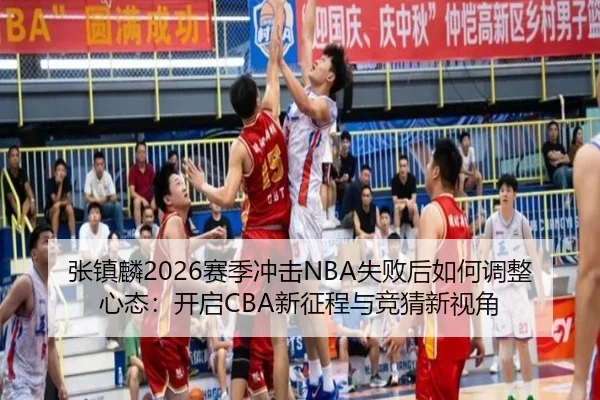 张镇麟2026赛季冲击NBA失败后如何调整心态：开启CBA新征程与竞猜新视角