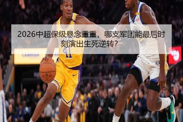 2026中超保级悬念重重，哪支军团能最后时刻演出生死逆转？
